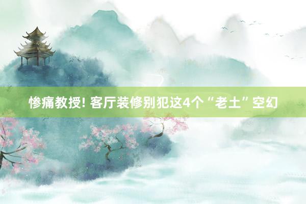 惨痛教授! 客厅装修别犯这4个“老土”空幻