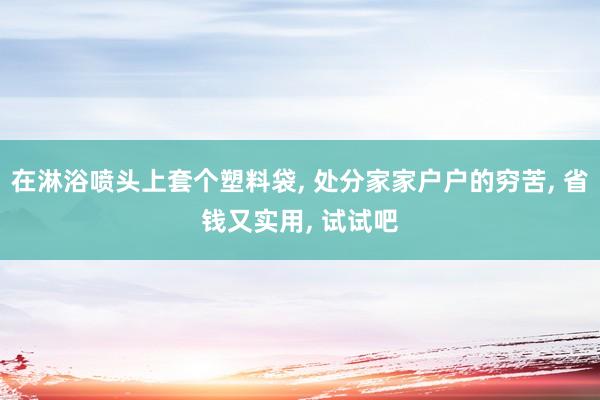 在淋浴喷头上套个塑料袋, 处分家家户户的穷苦, 省钱又实用, 试试吧