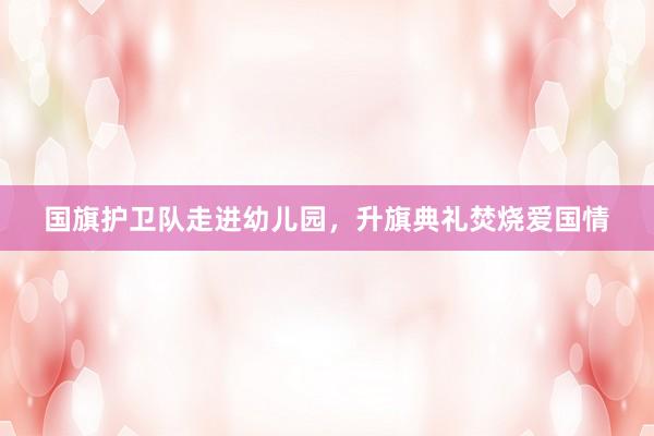 国旗护卫队走进幼儿园，升旗典礼焚烧爱国情
