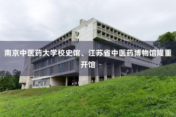 南京中医药大学校史馆、江苏省中医药博物馆隆重开馆