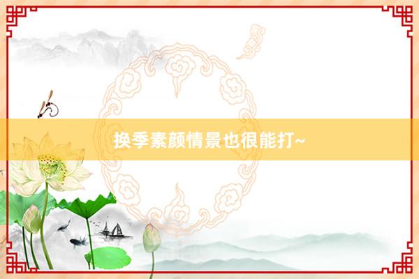 换季素颜情景也很能打~