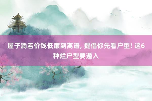 屋子淌若价钱低廉到离谱, 提倡你先看户型! 这6种烂户型要遁入