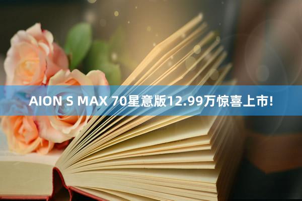 AION S MAX 70星意版12.99万惊喜上市!
