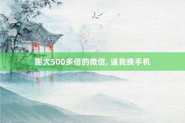 膨大500多倍的微信, 逼我换手机