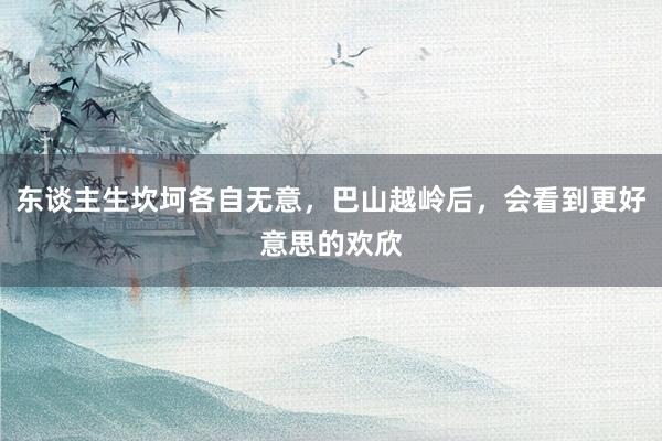 东谈主生坎坷各自无意，巴山越岭后，会看到更好意思的欢欣