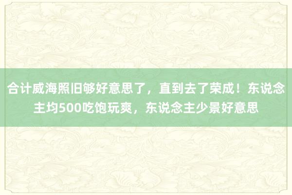 合计威海照旧够好意思了，直到去了荣成！东说念主均500吃饱玩爽，东说念主少景好意思