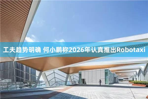工夫趋势明确 何小鹏称2026年认真推出Robotaxi