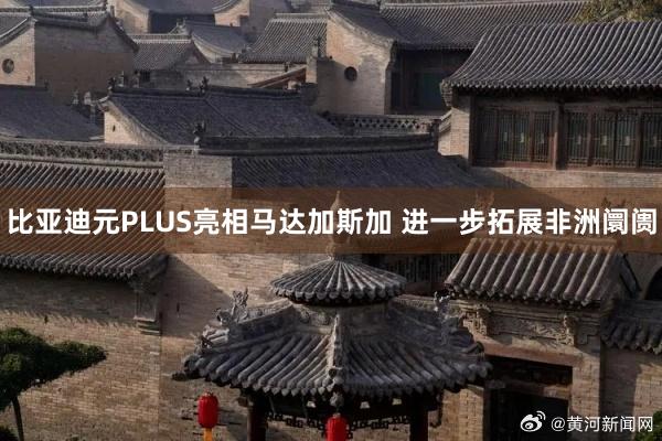 比亚迪元PLUS亮相马达加斯加 进一步拓展非洲阛阓
