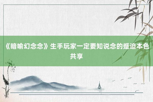 《暗喻幻念念》生手玩家一定要知说念的蹙迫本色共享