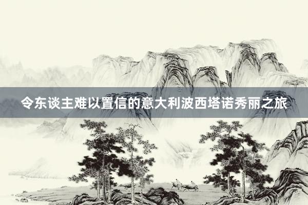 令东谈主难以置信的意大利波西塔诺秀丽之旅