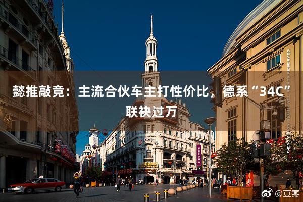 懿推敲竟：主流合伙车主打性价比，德系“34C”联袂过万