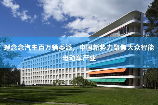 理念念汽车百万辆委派，中国新势力聚焦大众智能电动车产业